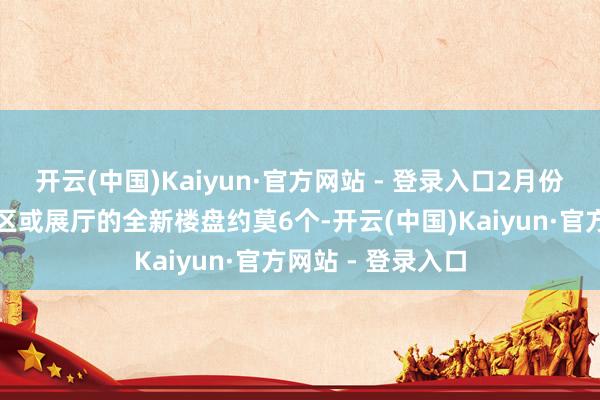 开云(中国)Kaiyun·官方网站 - 登录入口2月份广州拟首开示范区或展厅的全新楼盘约莫6个-开云(中国)Kaiyun·官方网站 - 登录入口