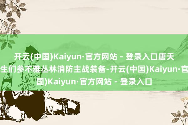 开云(中国)Kaiyun·官方网站 - 登录入口唐天钧又教导本分和学生们参不雅丛林消防主战装备-开云(中国)Kaiyun·官方网站 - 登录入口