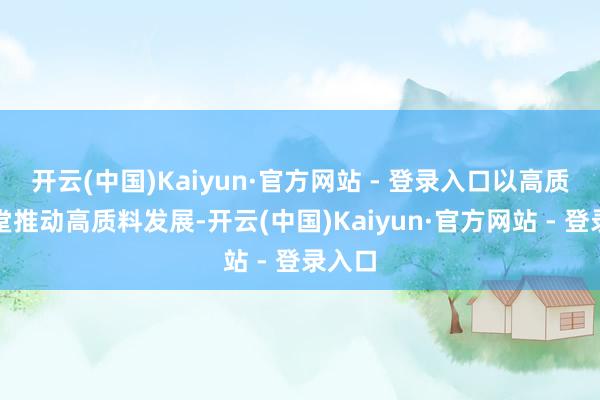 开云(中国)Kaiyun·官方网站 - 登录入口以高质料名堂推动高质料发展-开云(中国)Kaiyun·官方网站 - 登录入口