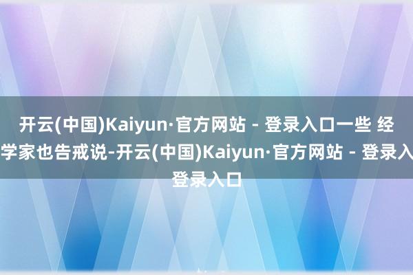 开云(中国)Kaiyun·官方网站 - 登录入口一些 经济学家也告戒说-开云(中国)Kaiyun·官方网站 - 登录入口