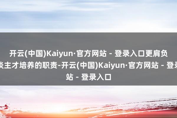 开云(中国)Kaiyun·官方网站 - 登录入口更肩负着东谈主才培养的职责-开云(中国)Kaiyun·官方网站 - 登录入口