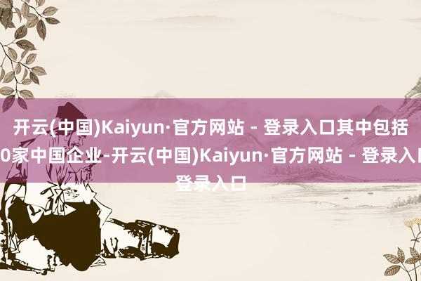 开云(中国)Kaiyun·官方网站 - 登录入口其中包括20家中国企业-开云(中国)Kaiyun·官方网站 - 登录入口