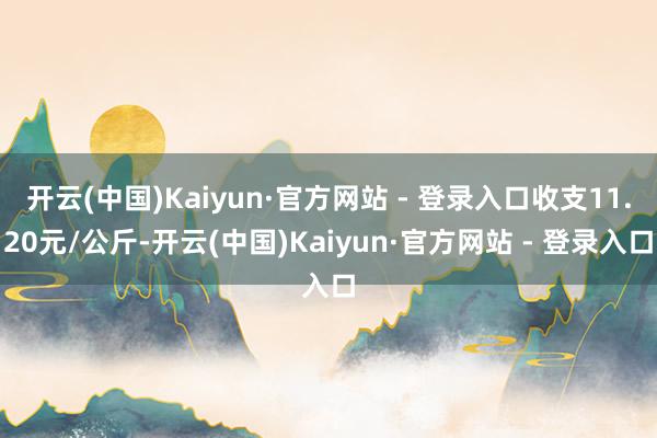 开云(中国)Kaiyun·官方网站 - 登录入口收支11.20元/公斤-开云(中国)Kaiyun·官方网站 - 登录入口