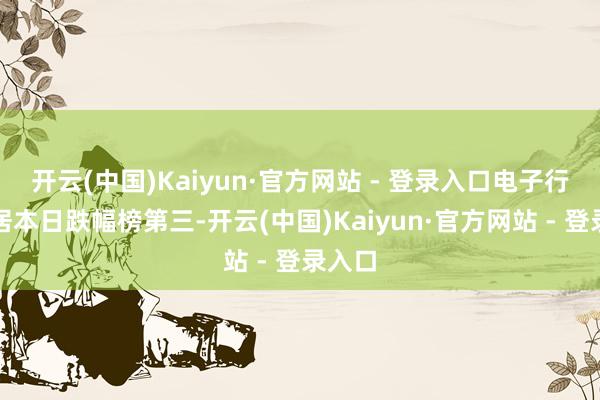 开云(中国)Kaiyun·官方网站 - 登录入口电子行业位居本日跌幅榜第三-开云(中国)Kaiyun·官方网站 - 登录入口