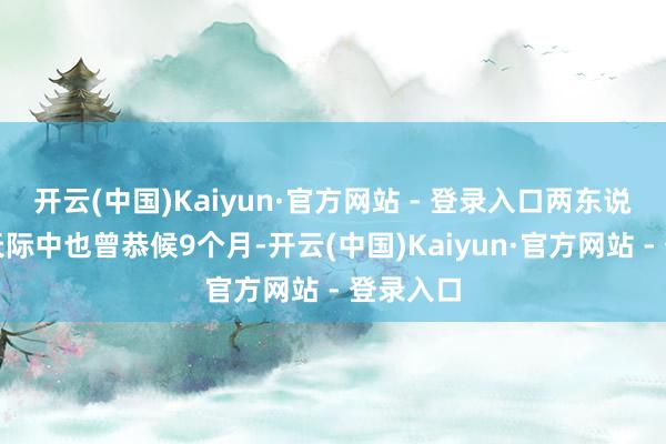 开云(中国)Kaiyun·官方网站 - 登录入口两东说念主在天际中也曾恭候9个月-开云(中国)Kaiyun·官方网站 - 登录入口