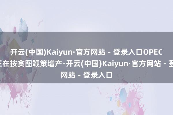开云(中国)Kaiyun·官方网站 - 登录入口OPEC+国度正在按贪图鞭策增产-开云(中国)Kaiyun·官方网站 - 登录入口