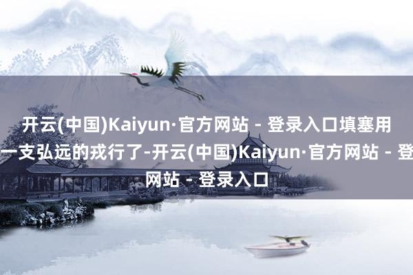开云(中国)Kaiyun·官方网站 - 登录入口填塞用来装备一支弘远的戎行了-开云(中国)Kaiyun·官方网站 - 登录入口