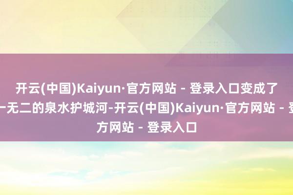 开云(中国)Kaiyun·官方网站 - 登录入口变成了天下唯一无二的泉水护城河-开云(中国)Kaiyun·官方网站 - 登录入口