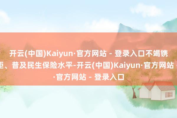 开云(中国)Kaiyun·官方网站 - 登录入口不竭镌汰收入差距、普及民生保险水平-开云(中国)Kaiyun·官方网站 - 登录入口
