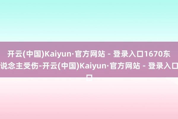 开云(中国)Kaiyun·官方网站 - 登录入口1670东说念主受伤-开云(中国)Kaiyun·官方网站 - 登录入口