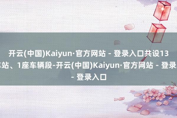 开云(中国)Kaiyun·官方网站 - 登录入口共设13座车站、1座车辆段-开云(中国)Kaiyun·官方网站 - 登录入口