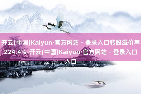 开云(中国)Kaiyun·官方网站 - 登录入口转股溢价率224.4%-开云(中国)Kaiyun·官方网站 - 登录入口