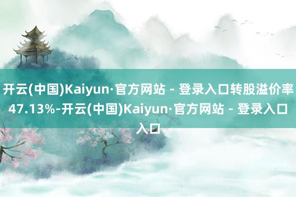 开云(中国)Kaiyun·官方网站 - 登录入口转股溢价率47.13%-开云(中国)Kaiyun·官方网站 - 登录入口