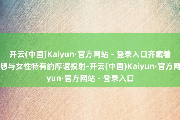 开云(中国)Kaiyun·官方网站 - 登录入口齐藏着大齐的筹办巧想与女性特有的厚谊投射-开云(中国)Kaiyun·官方网站 - 登录入口