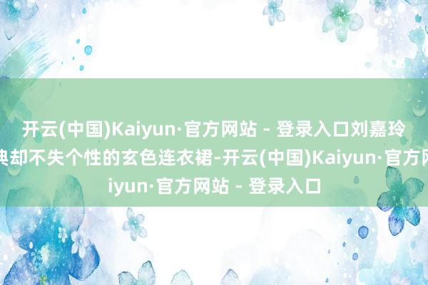 开云(中国)Kaiyun·官方网站 - 登录入口刘嘉玲采纳了一条经典却不失个性的玄色连衣裙-开云(中国)Kaiyun·官方网站 - 登录入口