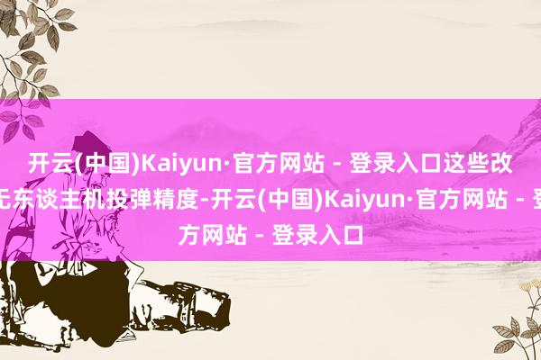 开云(中国)Kaiyun·官方网站 - 登录入口这些改装后的无东谈主机投弹精度-开云(中国)Kaiyun·官方网站 - 登录入口