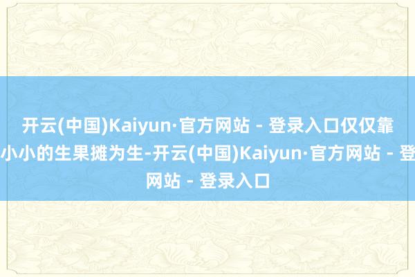 开云(中国)Kaiyun·官方网站 - 登录入口仅仅靠着一个小小的生果摊为生-开云(中国)Kaiyun·官方网站 - 登录入口