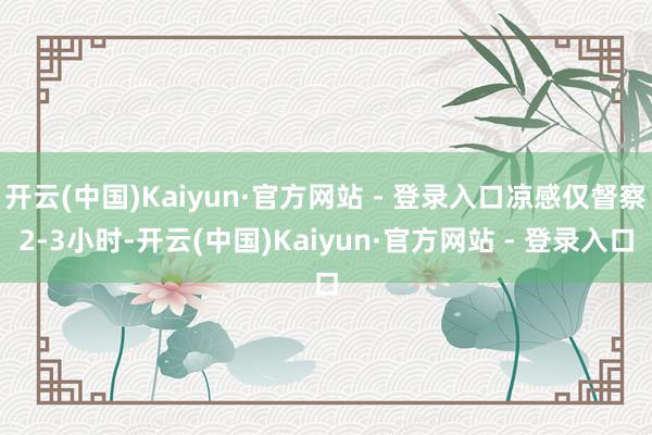 开云(中国)Kaiyun·官方网站 - 登录入口凉感仅督察2-3小时-开云(中国)Kaiyun·官方网站 - 登录入口