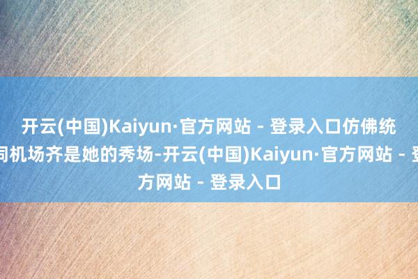 开云(中国)Kaiyun·官方网站 - 登录入口仿佛统共这个词机场齐是她的秀场-开云(中国)Kaiyun·官方网站 - 登录入口