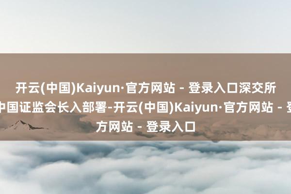 开云(中国)Kaiyun·官方网站 - 登录入口深交所将按照中国证监会长入部署-开云(中国)Kaiyun·官方网站 - 登录入口