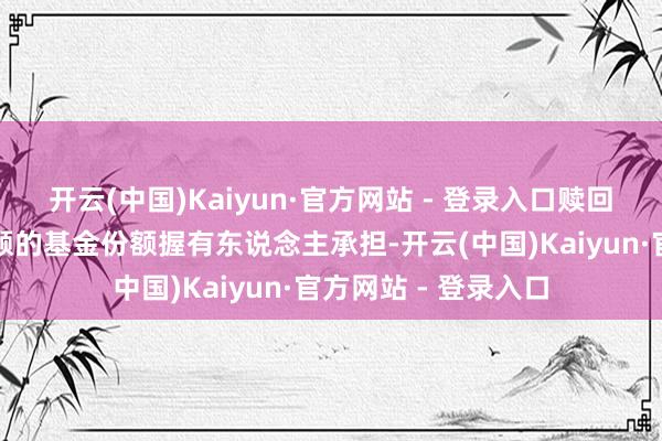 开云(中国)Kaiyun·官方网站 - 登录入口赎回用度由赎回基金份额的基金份额握有东说念主承担-开云(中国)Kaiyun·官方网站 - 登录入口
