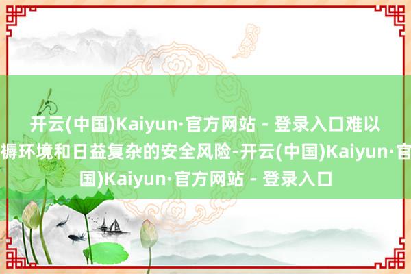 开云(中国)Kaiyun·官方网站 - 登录入口难以应酬动态变化的坐褥环境和日益复杂的安全风险-开云(中国)Kaiyun·官方网站 - 登录入口