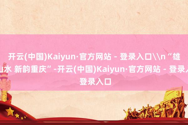开云(中国)Kaiyun·官方网站 - 登录入口\n“雄奇山水 新韵重庆”-开云(中国)Kaiyun·官方网站 - 登录入口