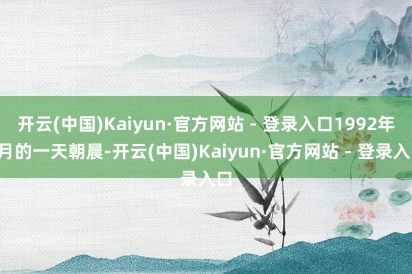 开云(中国)Kaiyun·官方网站 - 登录入口1992年5月的一天朝晨-开云(中国)Kaiyun·官方网站 - 登录入口