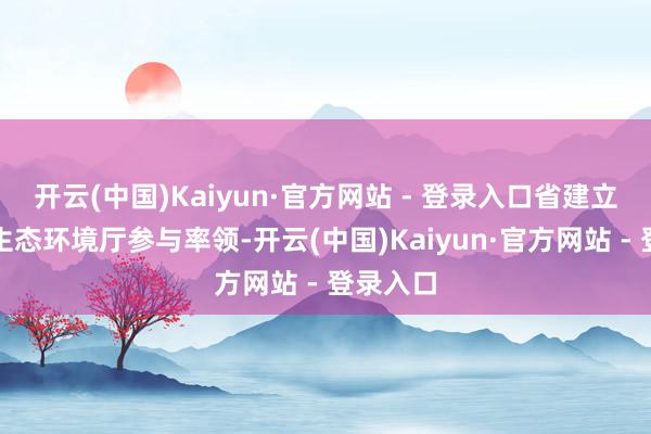 开云(中国)Kaiyun·官方网站 - 登录入口省建立厅、省生态环境厅参与率领-开云(中国)Kaiyun·官方网站 - 登录入口