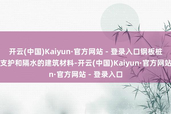 开云(中国)Kaiyun·官方网站 - 登录入口钢板桩是一种用于支护和隔水的建筑材料-开云(中国)Kaiyun·官方网站 - 登录入口