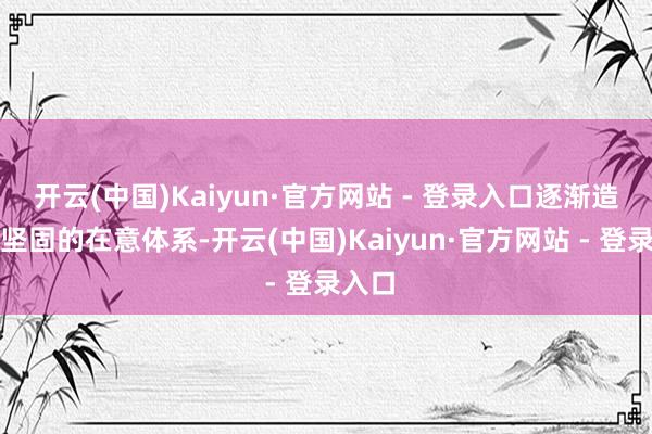 开云(中国)Kaiyun·官方网站 - 登录入口逐渐造成了坚固的在意体系-开云(中国)Kaiyun·官方网站 - 登录入口