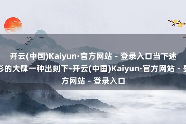 开云(中国)Kaiyun·官方网站 - 登录入口当下述两种情形的大肆一种出刻下-开云(中国)Kaiyun·官方网站 - 登录入口