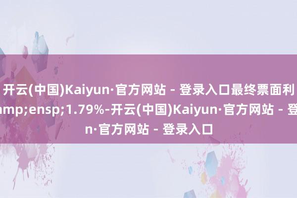 开云(中国)Kaiyun·官方网站 - 登录入口最终票面利率为 1.79%-开云(中国)Kaiyun·官方网站 - 登录入口