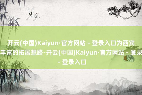 开云(中国)Kaiyun·官方网站 - 登录入口为西宾提供丰富的拓展想路-开云(中国)Kaiyun·官方网站 - 登录入口