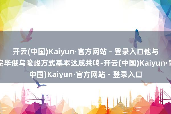 开云(中国)Kaiyun·官方网站 - 登录入口他与俄罗斯总统普京就完毕俄乌险峻方式基本达成共鸣-开云(中国)Kaiyun·官方网站 - 登录入口