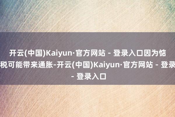 开云(中国)Kaiyun·官方网站 - 登录入口因为惦记关税可能带来通胀-开云(中国)Kaiyun·官方网站 - 登录入口