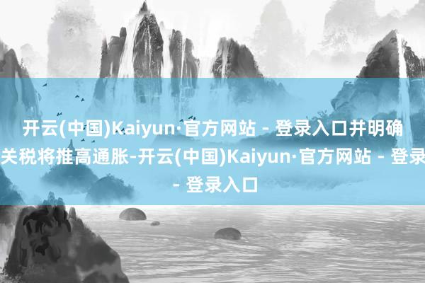 开云(中国)Kaiyun·官方网站 - 登录入口并明确劝诫关税将推高通胀-开云(中国)Kaiyun·官方网站 - 登录入口