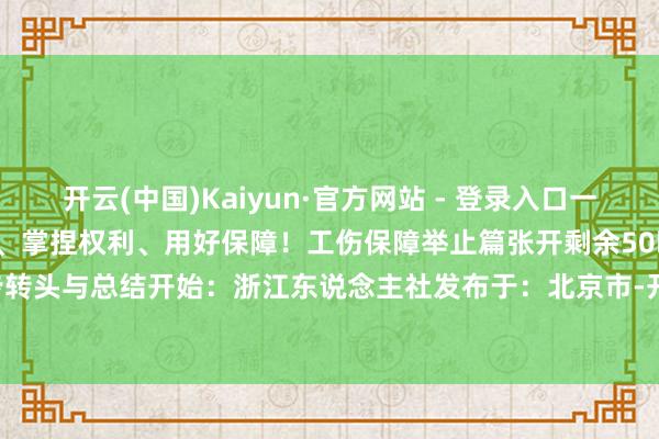 开云(中国)Kaiyun·官方网站 - 登录入口一都在“常识漫游”中读懂计谋、掌捏权利、用好保障！工伤保障举止篇张开剩余50全进程四步转头与总结开始：浙江东说念主社发布于：北京市-开云(中国)Kaiyun·官方网站 - 登录入口