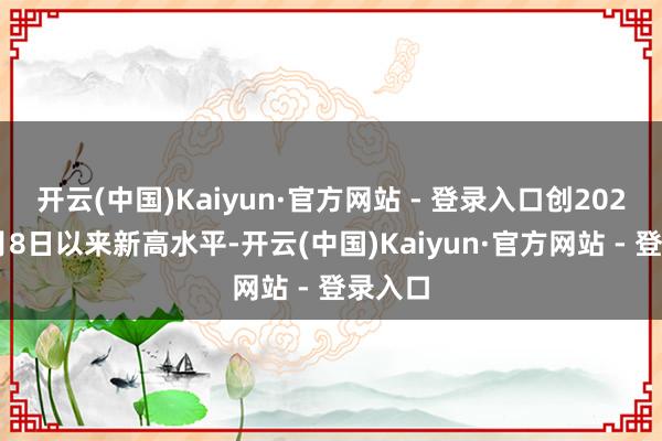 开云(中国)Kaiyun·官方网站 - 登录入口创2025年8月8日以来新高水平-开云(中国)Kaiyun·官方网站 - 登录入口