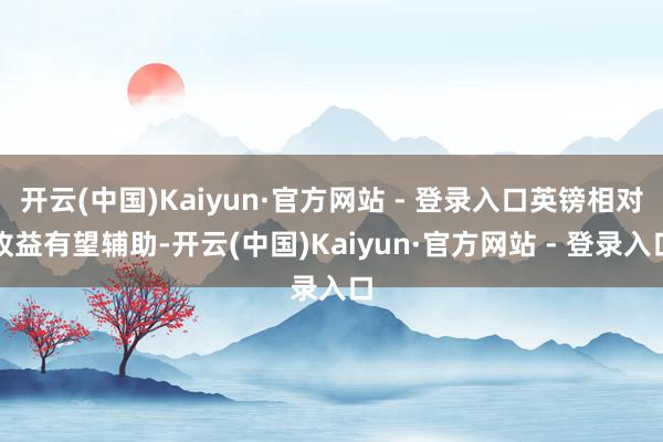 开云(中国)Kaiyun·官方网站 - 登录入口英镑相对收益有望辅助-开云(中国)Kaiyun·官方网站 - 登录入口