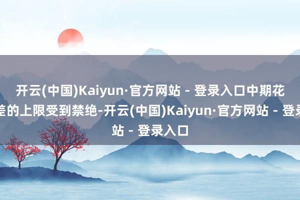 开云(中国)Kaiyun·官方网站 - 登录入口中期花样利差的上限受到禁绝-开云(中国)Kaiyun·官方网站 - 登录入口