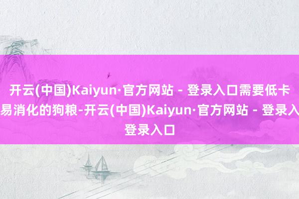 开云(中国)Kaiyun·官方网站 - 登录入口需要低卡、易消化的狗粮-开云(中国)Kaiyun·官方网站 - 登录入口