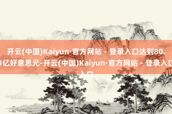 开云(中国)Kaiyun·官方网站 - 登录入口达到80.3亿好意思元-开云(中国)Kaiyun·官方网站 - 登录入口