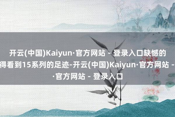 开云(中国)Kaiyun·官方网站 - 登录入口缺憾的是咱们莫得看到15系列的足迹-开云(中国)Kaiyun·官方网站 - 登录入口