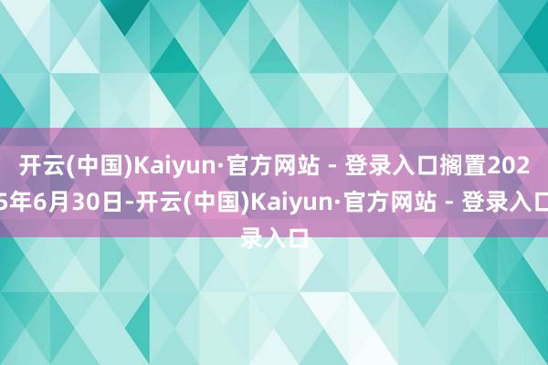 开云(中国)Kaiyun·官方网站 - 登录入口搁置2025年6月30日-开云(中国)Kaiyun·官方网站 - 登录入口
