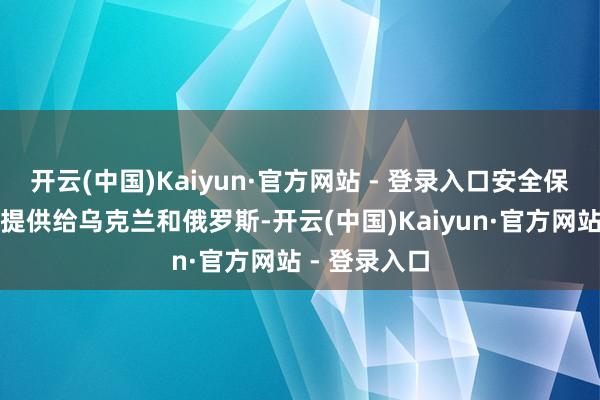 开云(中国)Kaiyun·官方网站 - 登录入口安全保险必须同期提供给乌克兰和俄罗斯-开云(中国)Kaiyun·官方网站 - 登录入口