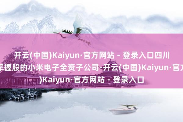 开云(中国)Kaiyun·官方网站 - 登录入口四川银米科技属于雷军握股的小米电子全资子公司-开云(中国)Kaiyun·官方网站 - 登录入口