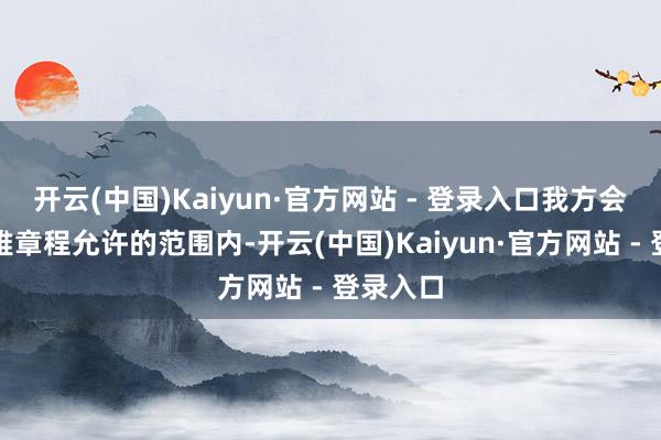 开云(中国)Kaiyun·官方网站 - 登录入口我方会在客不雅章程允许的范围内-开云(中国)Kaiyun·官方网站 - 登录入口