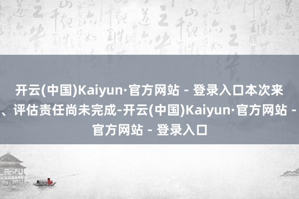开云(中国)Kaiyun·官方网站 - 登录入口本次来去的审计、评估责任尚未完成-开云(中国)Kaiyun·官方网站 - 登录入口