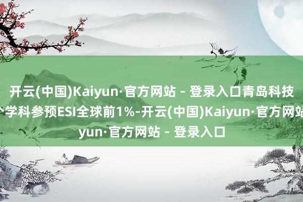 开云(中国)Kaiyun·官方网站 - 登录入口青岛科技大学已有6个学科参预ESI全球前1%-开云(中国)Kaiyun·官方网站 - 登录入口